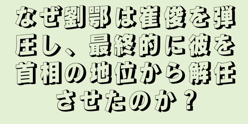 なぜ劉鄂は崔俊を弾圧し、最終的に彼を首相の地位から解任させたのか？