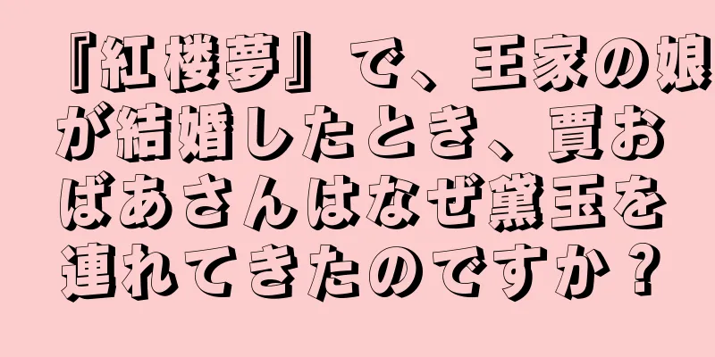 『紅楼夢』で、王家の娘が結婚したとき、賈おばあさんはなぜ黛玉を連れてきたのですか？