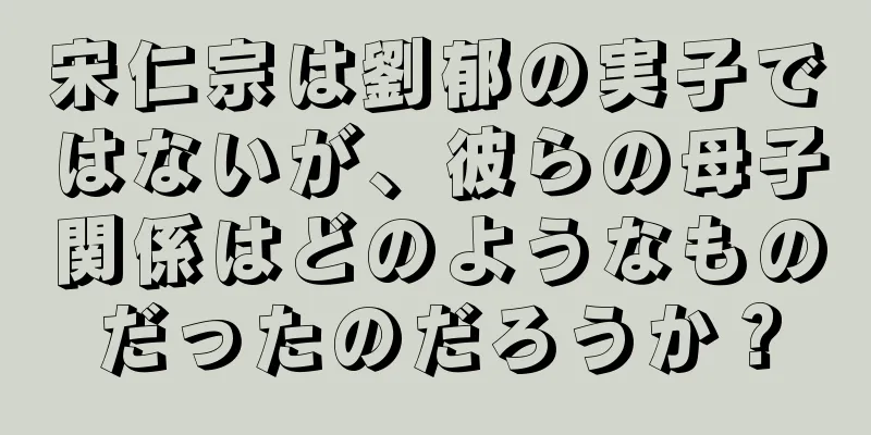 宋仁宗は劉郁の実子ではないが、彼らの母子関係はどのようなものだったのだろうか？