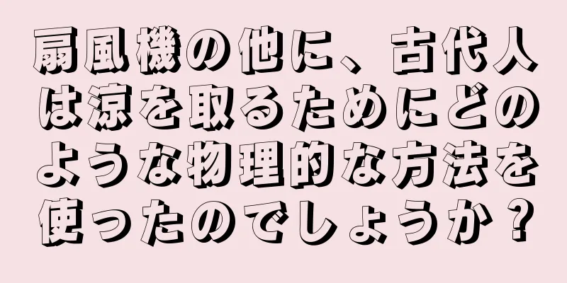扇風機の他に、古代人は涼を取るためにどのような物理的な方法を使ったのでしょうか？