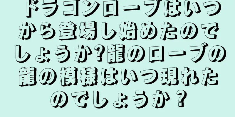 ドラゴンローブはいつから登場し始めたのでしょうか?龍のローブの龍の模様はいつ現れたのでしょうか？