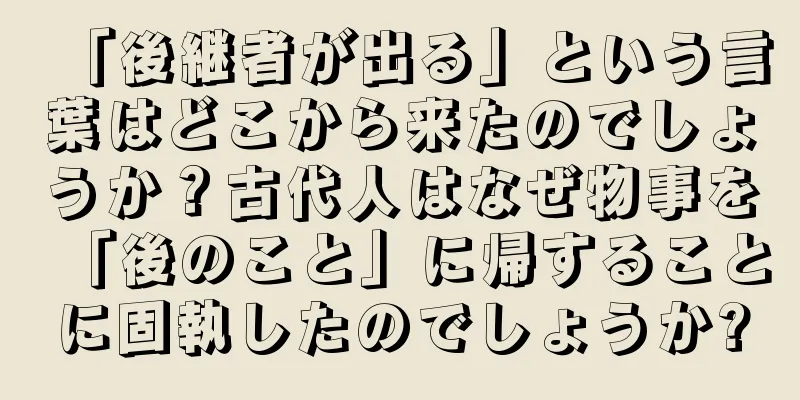 「後継者が出る」という言葉はどこから来たのでしょうか？古代人はなぜ物事を「後のこと」に帰することに固執したのでしょうか?