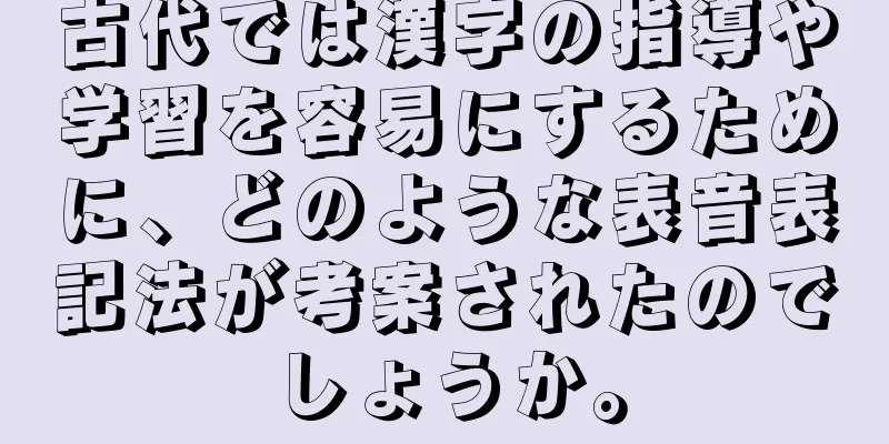 古代では漢字の指導や学習を容易にするために、どのような表音表記法が考案されたのでしょうか。