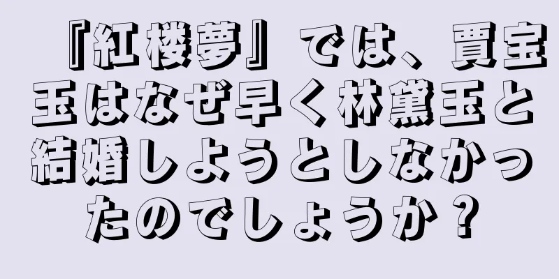 『紅楼夢』では、賈宝玉はなぜ早く林黛玉と結婚しようとしなかったのでしょうか？