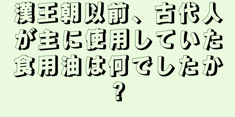 漢王朝以前、古代人が主に使用していた食用油は何でしたか?