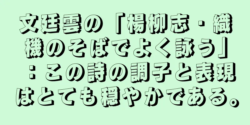 文廷雲の「楊柳志・織機のそばでよく詠う」：この詩の調子と表現はとても穏やかである。