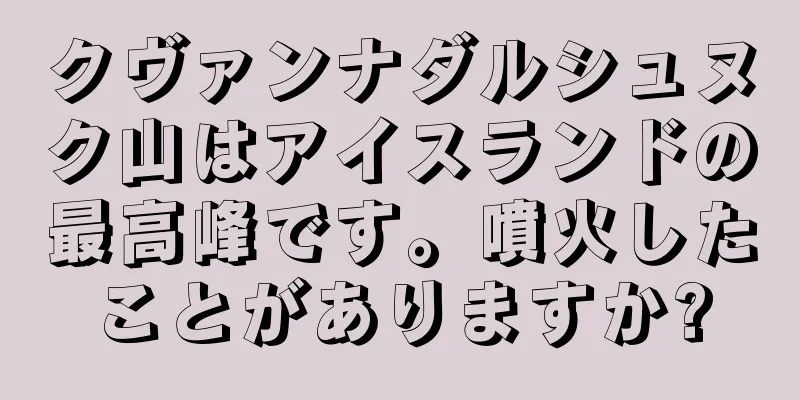 クヴァンナダルシュヌク山はアイスランドの最高峰です。噴火したことがありますか?