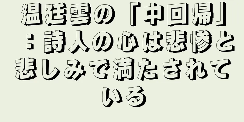 温廷雲の「中回帰」：詩人の心は悲惨と悲しみで満たされている