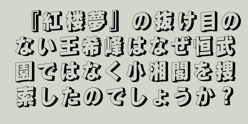 『紅楼夢』の抜け目のない王希峰はなぜ恒武園ではなく小湘閣を捜索したのでしょうか？