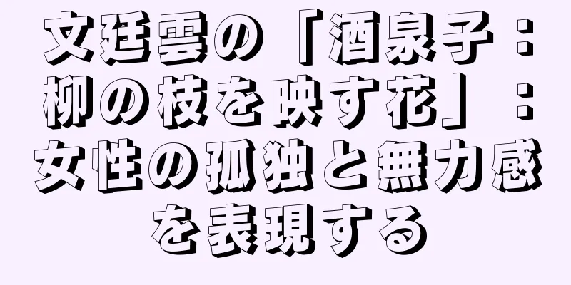 文廷雲の「酒泉子：柳の枝を映す花」：女性の孤独と無力感を表現する