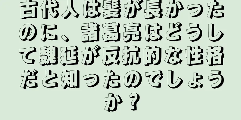 古代人は髪が長かったのに、諸葛亮はどうして魏延が反抗的な性格だと知ったのでしょうか？