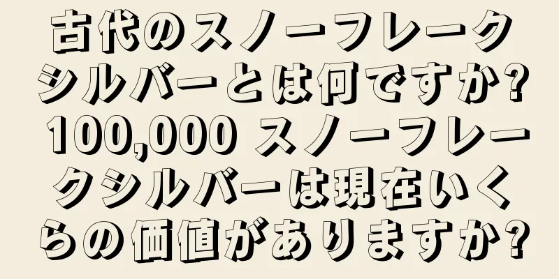 古代のスノーフレークシルバーとは何ですか? 100,000 スノーフレークシルバーは現在いくらの価値がありますか?