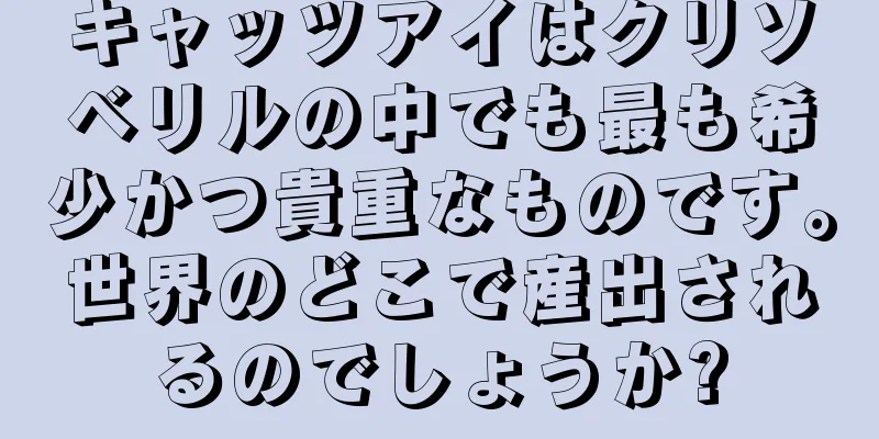 キャッツアイはクリソベリルの中でも最も希少かつ貴重なものです。世界のどこで産出されるのでしょうか?