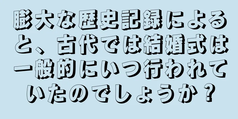 膨大な歴史記録によると、古代では結婚式は一般的にいつ行われていたのでしょうか？