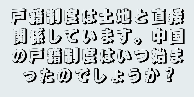 戸籍制度は土地と直接関係しています。中国の戸籍制度はいつ始まったのでしょうか？