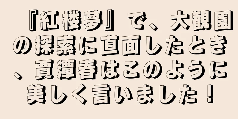 『紅楼夢』で、大観園の探索に直面したとき、賈潭春はこのように美しく言いました！