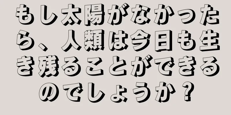 もし太陽がなかったら、人類は今日も生き残ることができるのでしょうか？