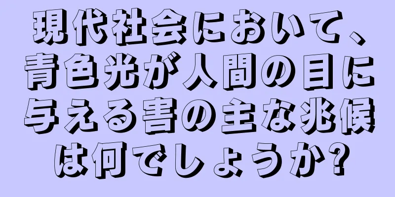 現代社会において、青色光が人間の目に与える害の主な兆候は何でしょうか?