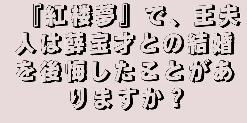 『紅楼夢』で、王夫人は薛宝才との結婚を後悔したことがありますか？