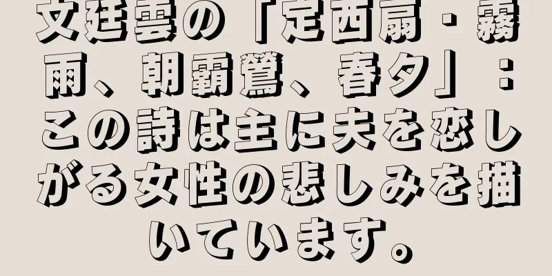 文廷雲の「定西扇・霧雨、朝霸鶯、春夕」：この詩は主に夫を恋しがる女性の悲しみを描いています。