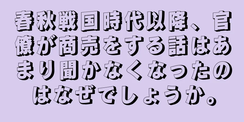 春秋戦国時代以降、官僚が商売をする話はあまり聞かなくなったのはなぜでしょうか。