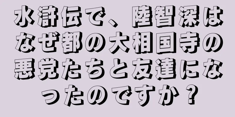 水滸伝で、陸智深はなぜ都の大相国寺の悪党たちと友達になったのですか？