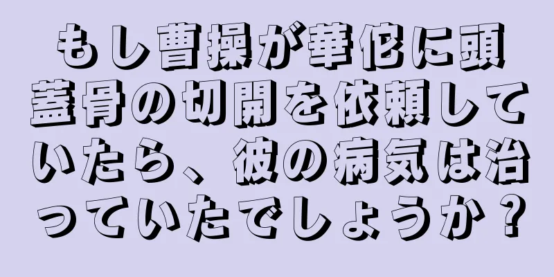 もし曹操が華佗に頭蓋骨の切開を依頼していたら、彼の病気は治っていたでしょうか？