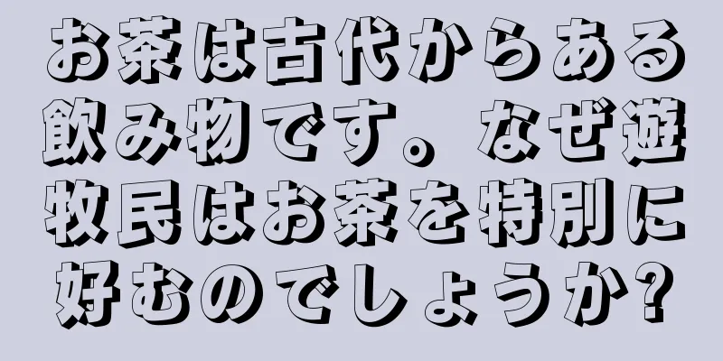 お茶は古代からある飲み物です。なぜ遊牧民はお茶を特別に好むのでしょうか?