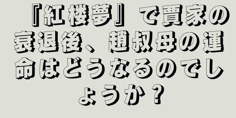『紅楼夢』で賈家の衰退後、趙叔母の運命はどうなるのでしょうか？