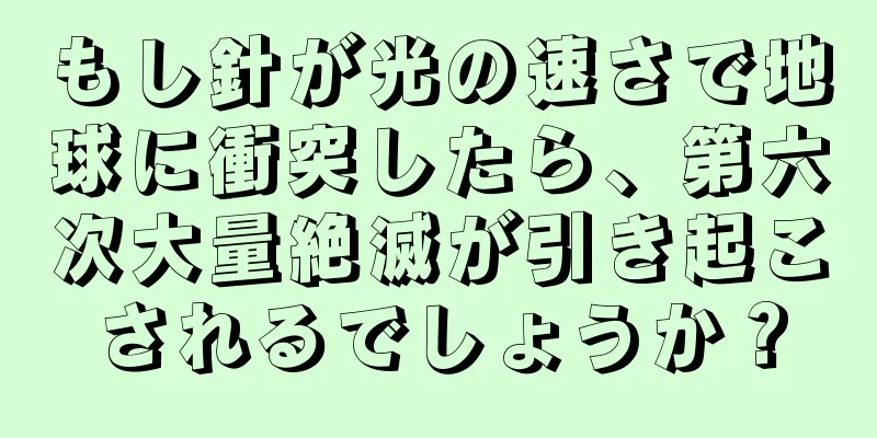 もし針が光の速さで地球に衝突したら、第六次大量絶滅が引き起こされるでしょうか？