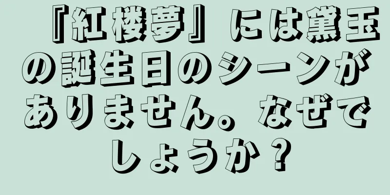 『紅楼夢』には黛玉の誕生日のシーンがありません。なぜでしょうか？