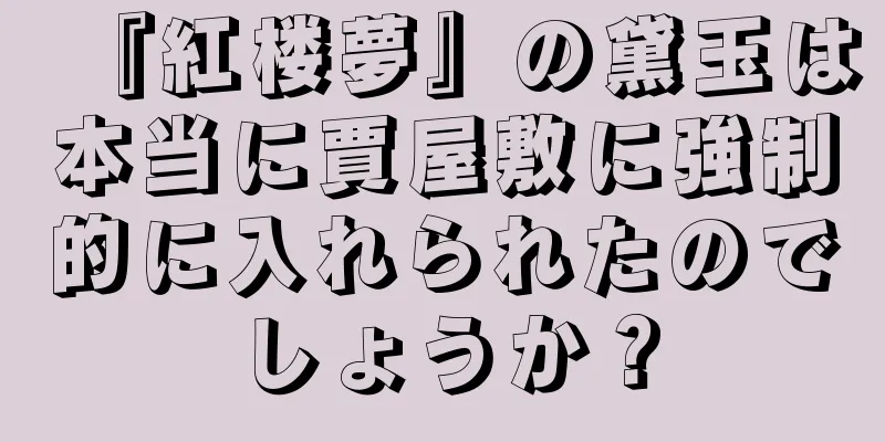 『紅楼夢』の黛玉は本当に賈屋敷に強制的に入れられたのでしょうか？