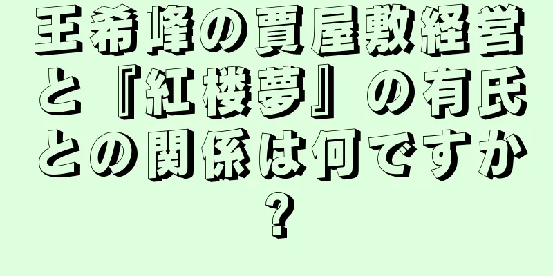 王希峰の賈屋敷経営と『紅楼夢』の有氏との関係は何ですか?