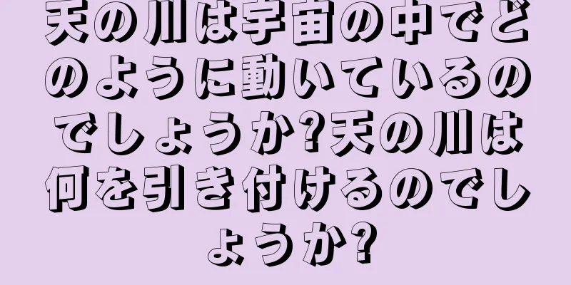 天の川は宇宙の中でどのように動いているのでしょうか?天の川は何を引き付けるのでしょうか?