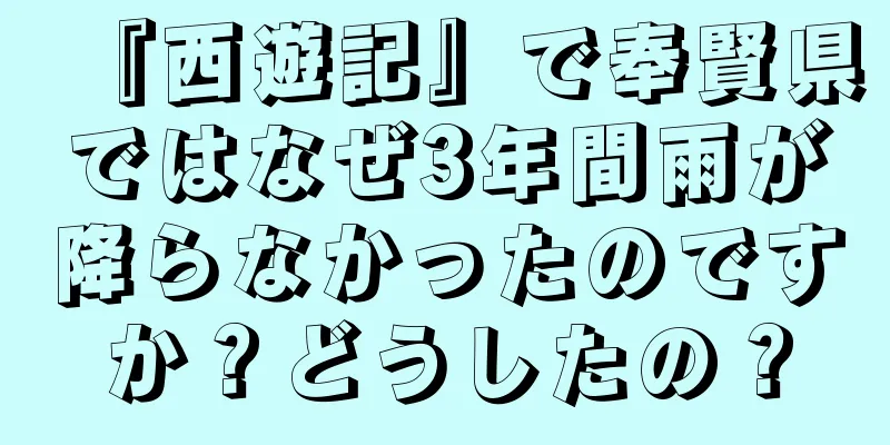 『西遊記』で奉賢県ではなぜ3年間雨が降らなかったのですか？どうしたの？