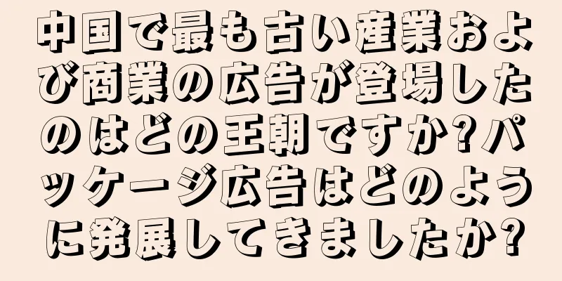 中国で最も古い産業および商業の広告が登場したのはどの王朝ですか?パッケージ広告はどのように発展してきましたか?