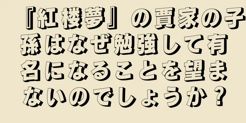 『紅楼夢』の賈家の子孫はなぜ勉強して有名になることを望まないのでしょうか？