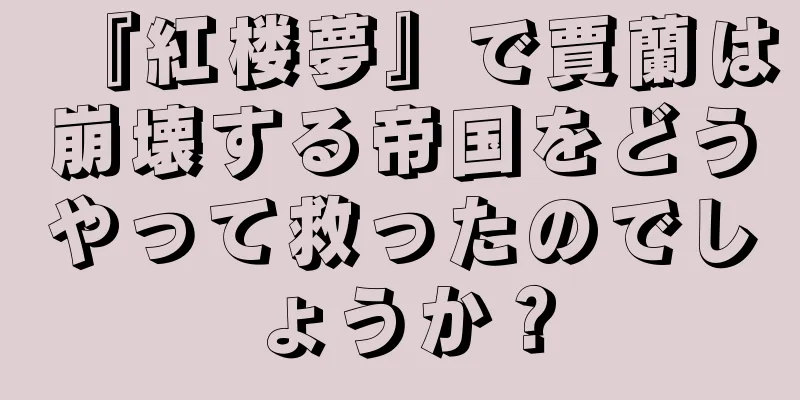 『紅楼夢』で賈蘭は崩壊する帝国をどうやって救ったのでしょうか？