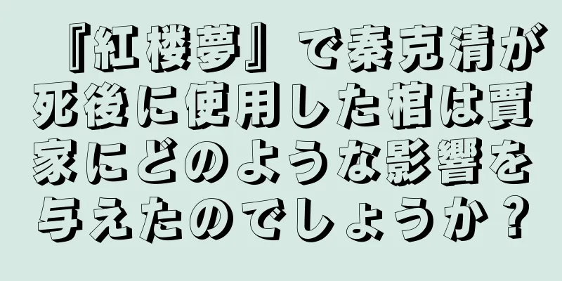『紅楼夢』で秦克清が死後に使用した棺は賈家にどのような影響を与えたのでしょうか？
