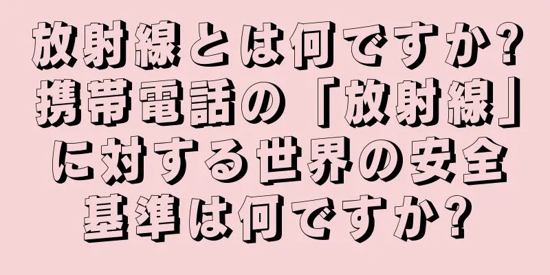 放射線とは何ですか?携帯電話の「放射線」に対する世界の安全基準は何ですか?