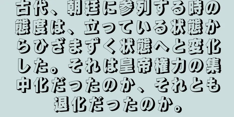 古代、朝廷に参列する時の態度は、立っている状態からひざまずく状態へと変化した。それは皇帝権力の集中化だったのか、それとも退化だったのか。