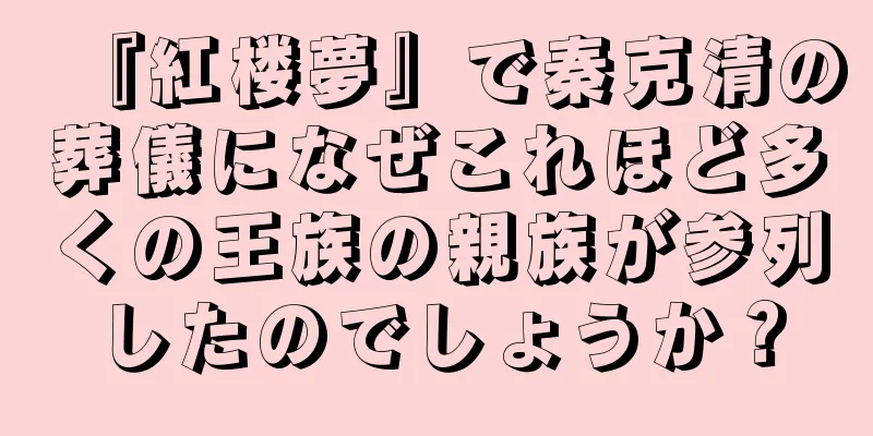 『紅楼夢』で秦克清の葬儀になぜこれほど多くの王族の親族が参列したのでしょうか？
