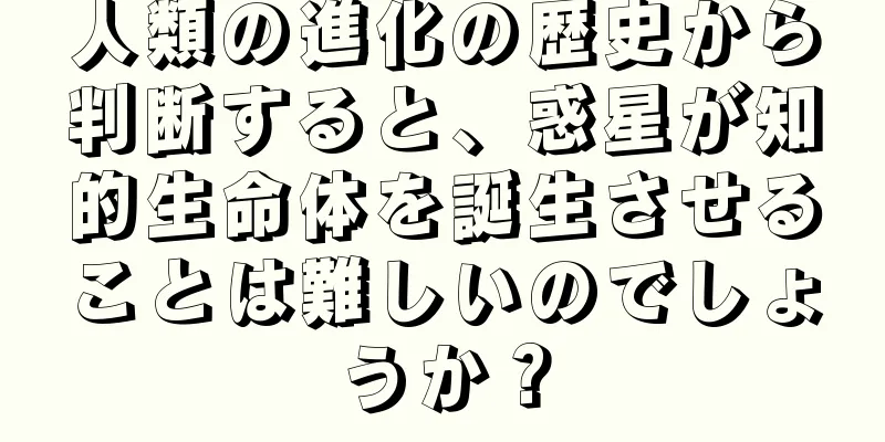 人類の進化の歴史から判断すると、惑星が知的生命体を誕生させることは難しいのでしょうか？