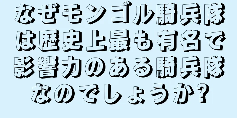 なぜモンゴル騎兵隊は歴史上最も有名で影響力のある騎兵隊なのでしょうか?