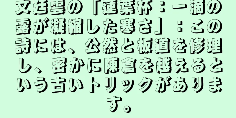 文廷雲の「蓮葉杯：一滴の露が凝縮した寒さ」：この詩には、公然と板道を修理し、密かに陳倉を越えるという古いトリックがあります。