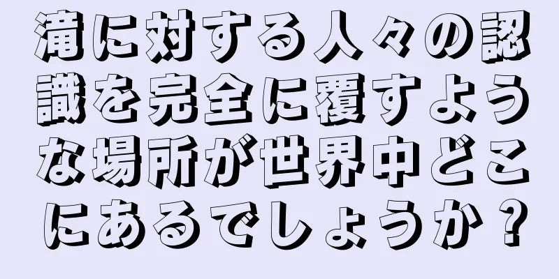 滝に対する人々の認識を完全に覆すような場所が世界中どこにあるでしょうか？