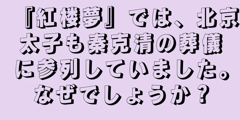 『紅楼夢』では、北京太子も秦克清の葬儀に参列していました。なぜでしょうか？