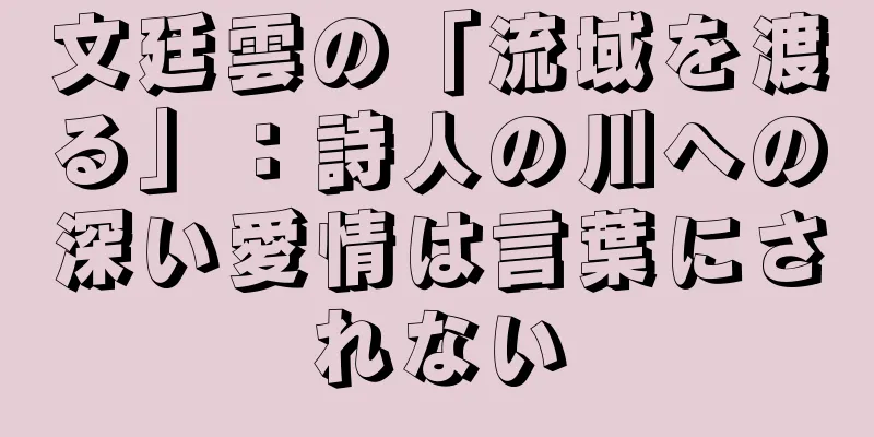 文廷雲の「流域を渡る」：詩人の川への深い愛情は言葉にされない