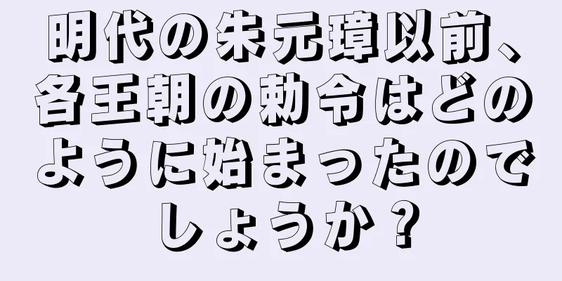 明代の朱元璋以前、各王朝の勅令はどのように始まったのでしょうか？