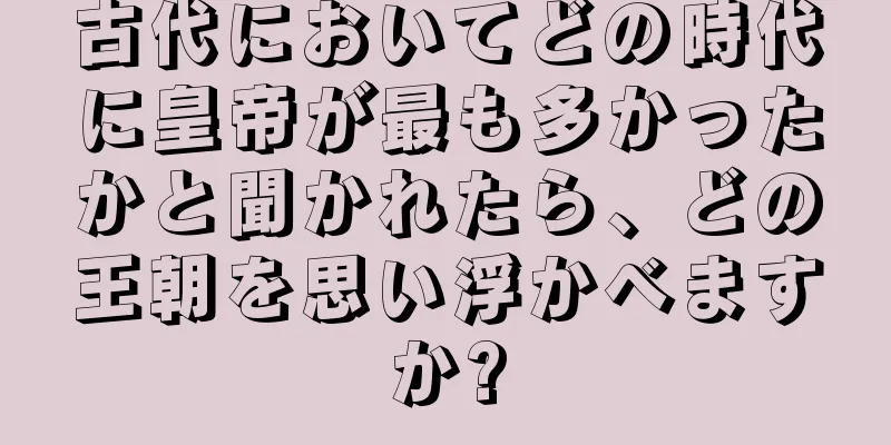 古代においてどの時代に皇帝が最も多かったかと聞かれたら、どの王朝を思い浮かべますか?